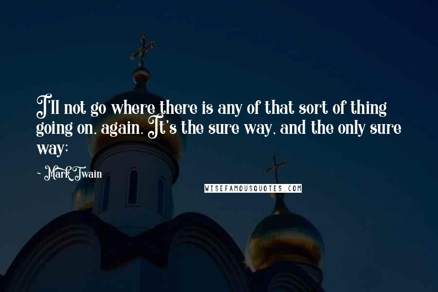 Mark Twain Quotes: I'll not go where there is any of that sort of thing going on, again. It's the sure way, and the only sure way;