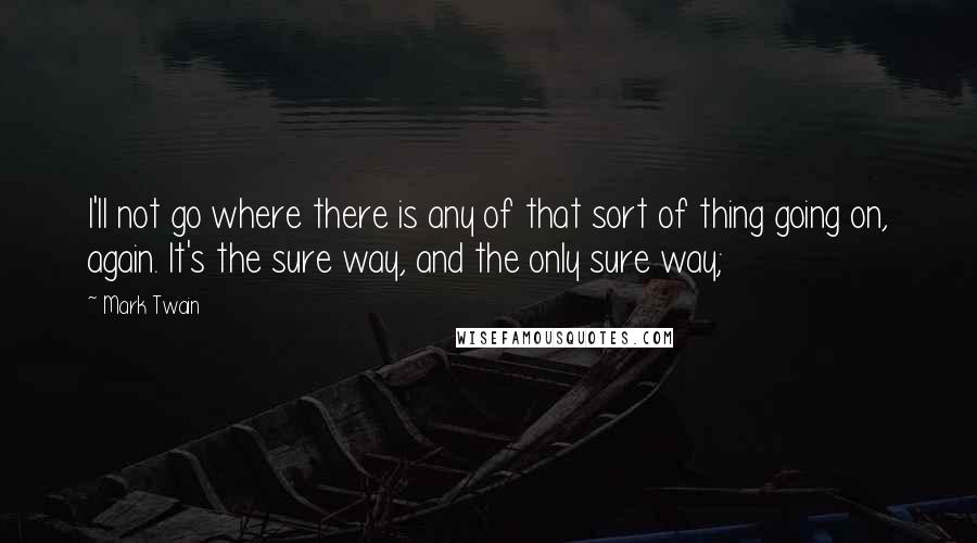 Mark Twain Quotes: I'll not go where there is any of that sort of thing going on, again. It's the sure way, and the only sure way;