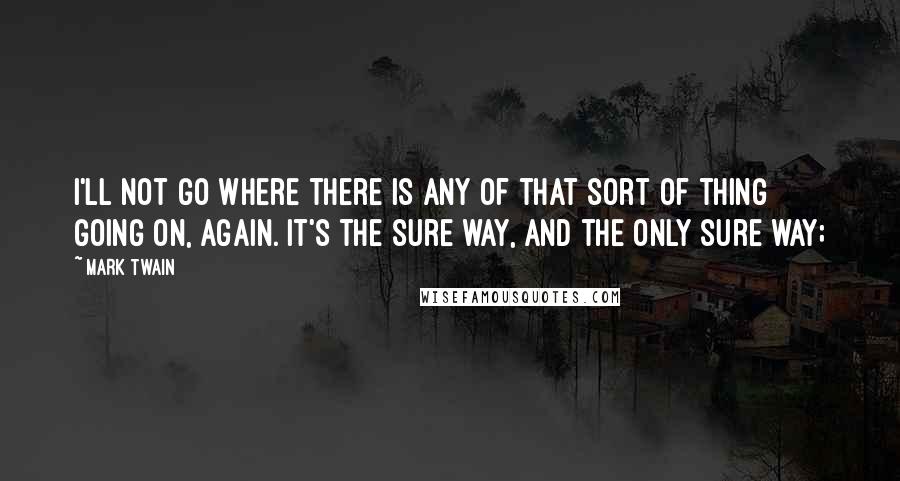Mark Twain Quotes: I'll not go where there is any of that sort of thing going on, again. It's the sure way, and the only sure way;