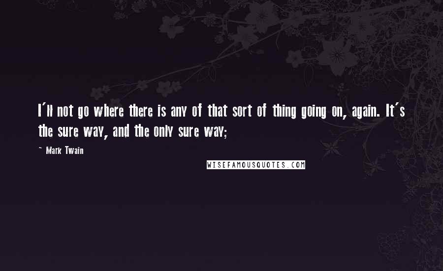 Mark Twain Quotes: I'll not go where there is any of that sort of thing going on, again. It's the sure way, and the only sure way;