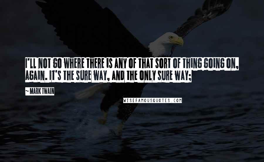 Mark Twain Quotes: I'll not go where there is any of that sort of thing going on, again. It's the sure way, and the only sure way;