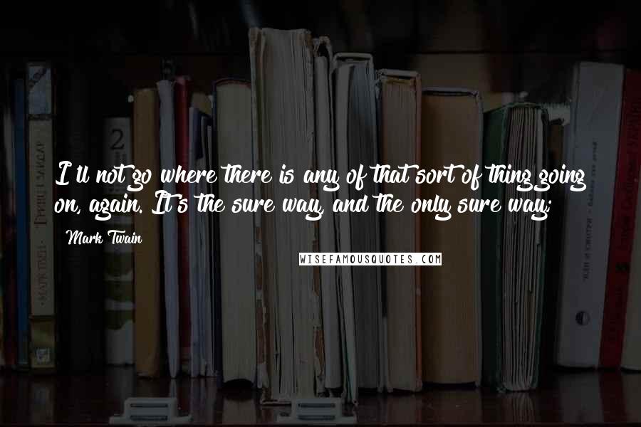 Mark Twain Quotes: I'll not go where there is any of that sort of thing going on, again. It's the sure way, and the only sure way;