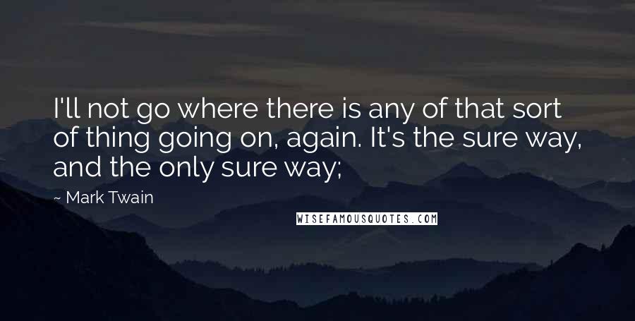 Mark Twain Quotes: I'll not go where there is any of that sort of thing going on, again. It's the sure way, and the only sure way;