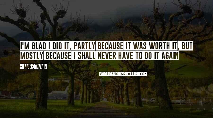 Mark Twain Quotes: I'm glad I did it, partly because it was worth it, but mostly because I shall never have to do it again