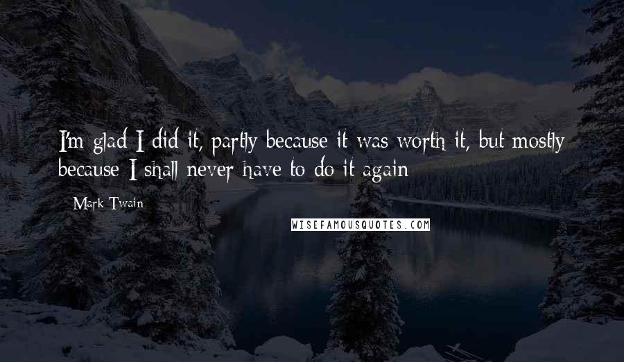 Mark Twain Quotes: I'm glad I did it, partly because it was worth it, but mostly because I shall never have to do it again