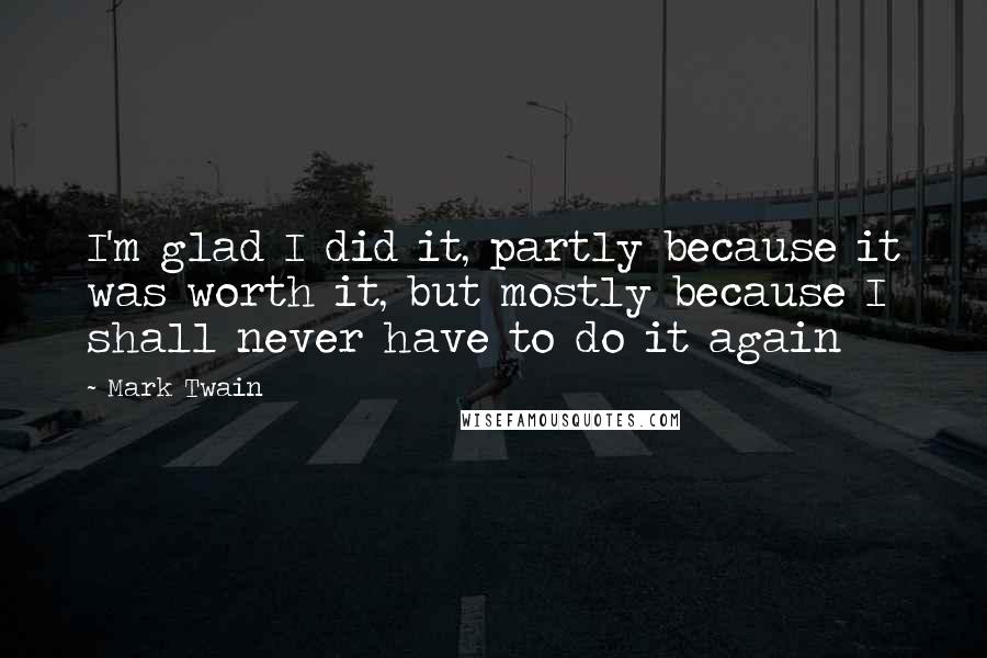 Mark Twain Quotes: I'm glad I did it, partly because it was worth it, but mostly because I shall never have to do it again