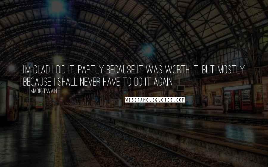 Mark Twain Quotes: I'm glad I did it, partly because it was worth it, but mostly because I shall never have to do it again