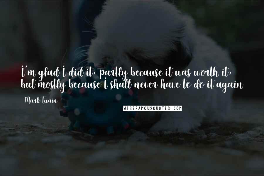 Mark Twain Quotes: I'm glad I did it, partly because it was worth it, but mostly because I shall never have to do it again