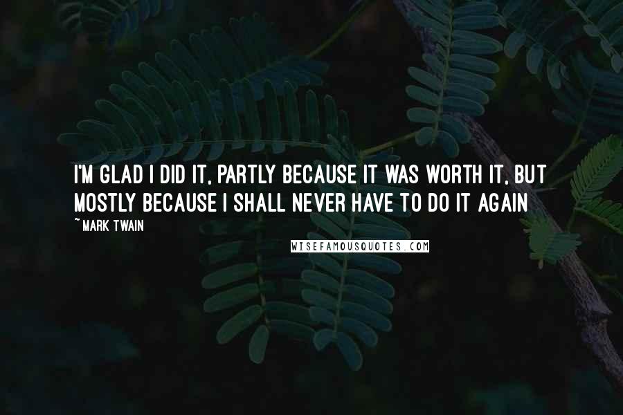Mark Twain Quotes: I'm glad I did it, partly because it was worth it, but mostly because I shall never have to do it again