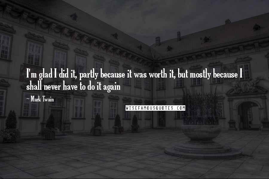 Mark Twain Quotes: I'm glad I did it, partly because it was worth it, but mostly because I shall never have to do it again