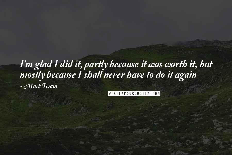 Mark Twain Quotes: I'm glad I did it, partly because it was worth it, but mostly because I shall never have to do it again