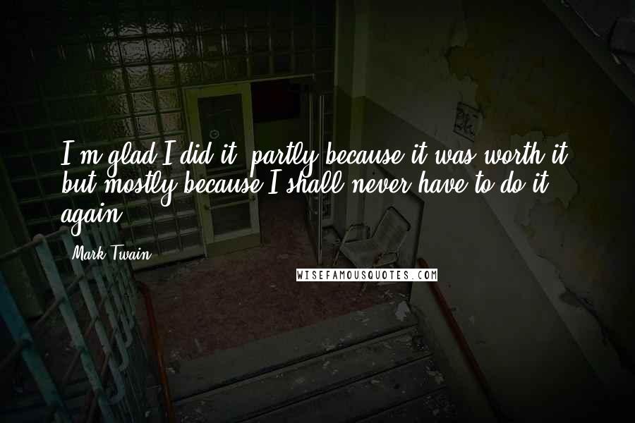 Mark Twain Quotes: I'm glad I did it, partly because it was worth it, but mostly because I shall never have to do it again