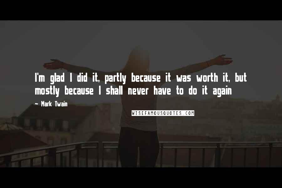 Mark Twain Quotes: I'm glad I did it, partly because it was worth it, but mostly because I shall never have to do it again