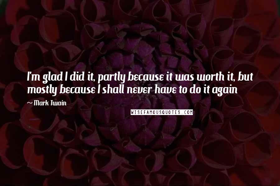 Mark Twain Quotes: I'm glad I did it, partly because it was worth it, but mostly because I shall never have to do it again