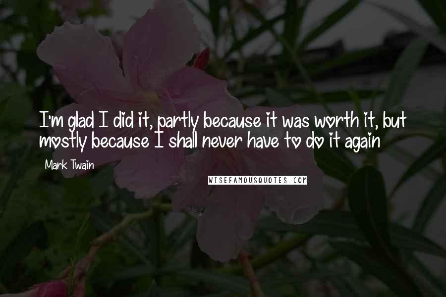 Mark Twain Quotes: I'm glad I did it, partly because it was worth it, but mostly because I shall never have to do it again