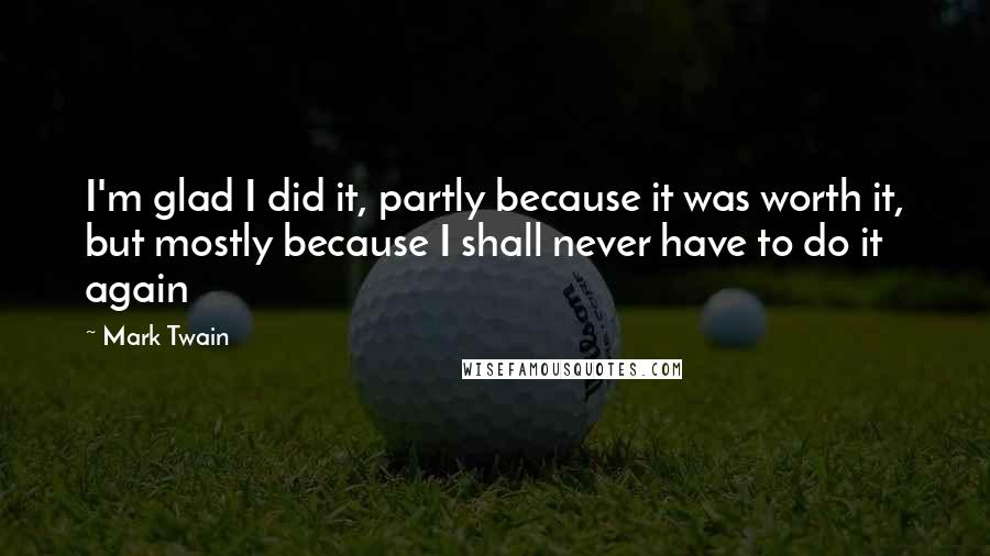 Mark Twain Quotes: I'm glad I did it, partly because it was worth it, but mostly because I shall never have to do it again