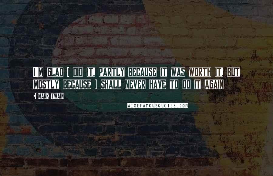 Mark Twain Quotes: I'm glad I did it, partly because it was worth it, but mostly because I shall never have to do it again