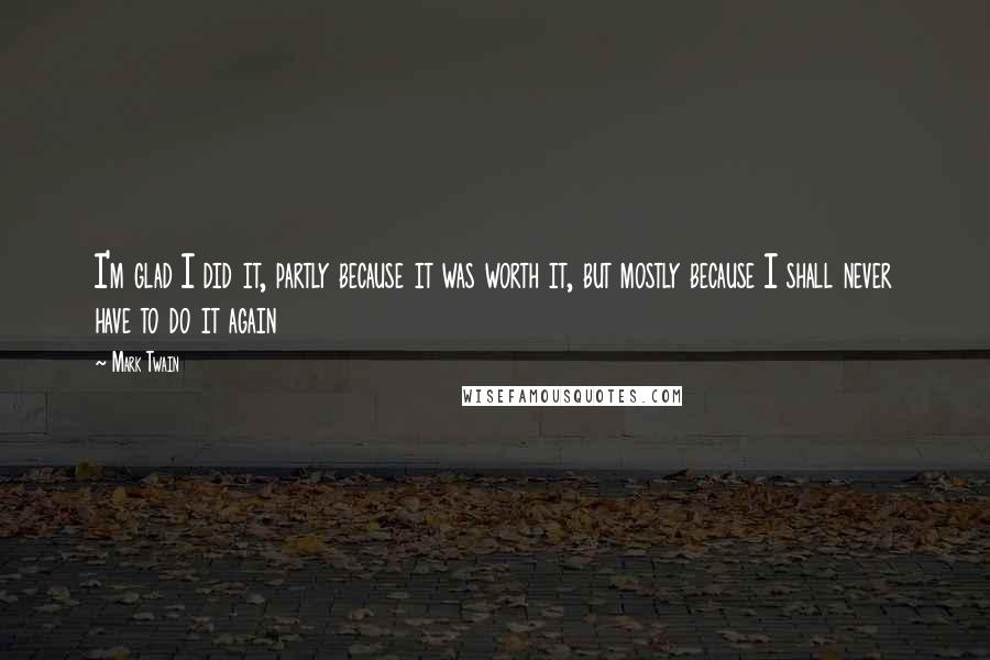 Mark Twain Quotes: I'm glad I did it, partly because it was worth it, but mostly because I shall never have to do it again