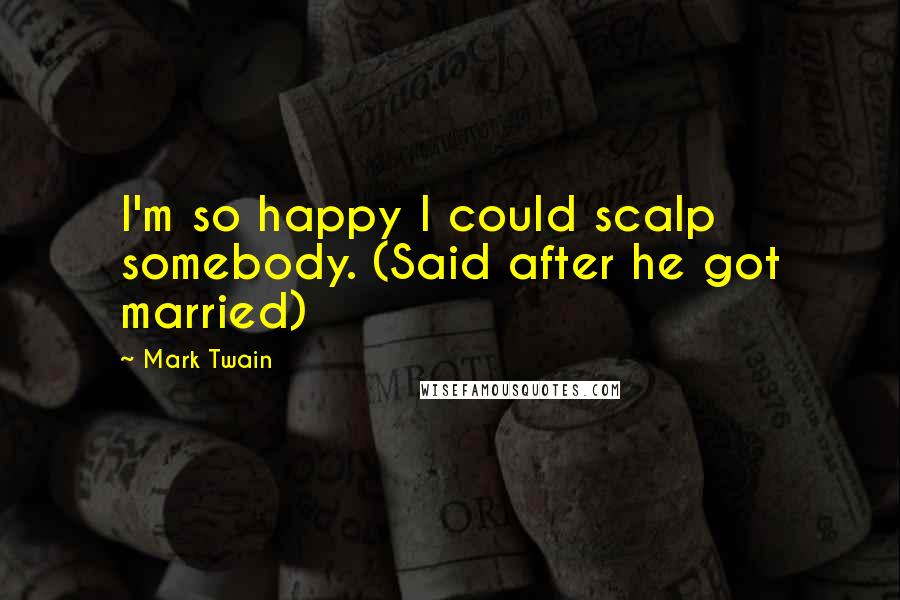 Mark Twain Quotes: I'm so happy I could scalp somebody. (Said after he got married)