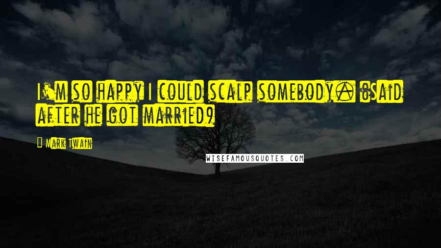 Mark Twain Quotes: I'm so happy I could scalp somebody. (Said after he got married)