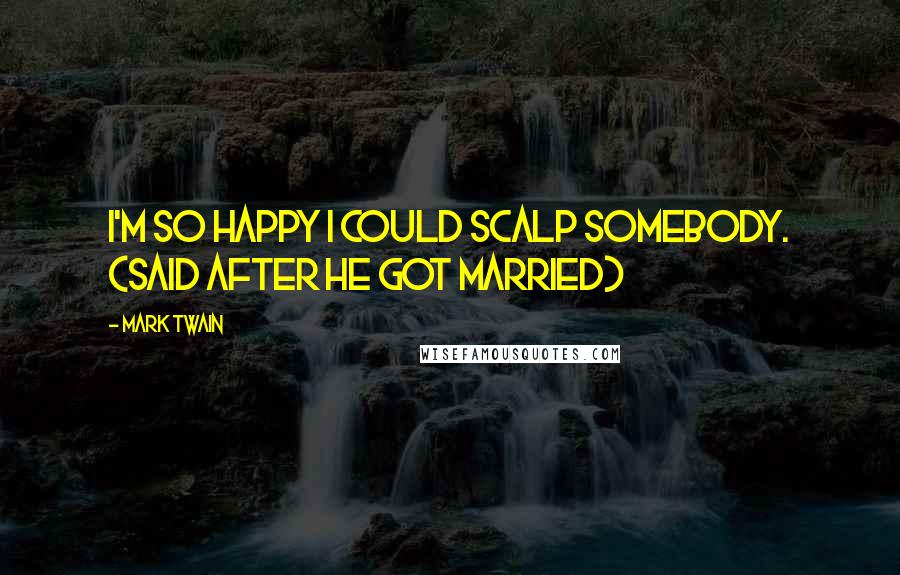 Mark Twain Quotes: I'm so happy I could scalp somebody. (Said after he got married)