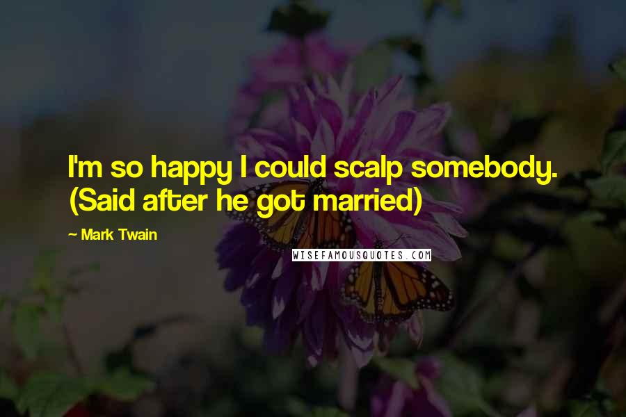 Mark Twain Quotes: I'm so happy I could scalp somebody. (Said after he got married)