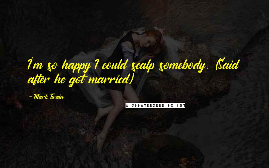 Mark Twain Quotes: I'm so happy I could scalp somebody. (Said after he got married)