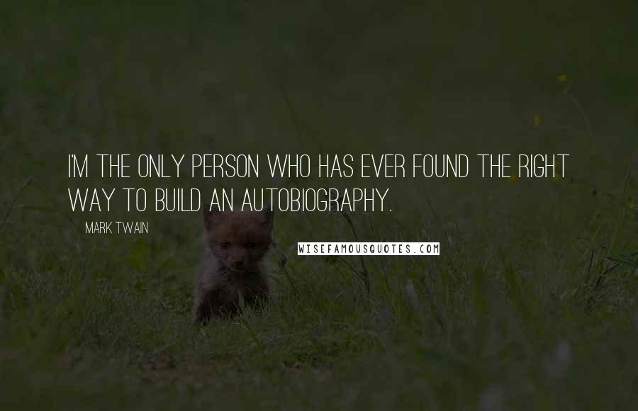 Mark Twain Quotes: I'm the only person who has ever found the right way to build an autobiography.