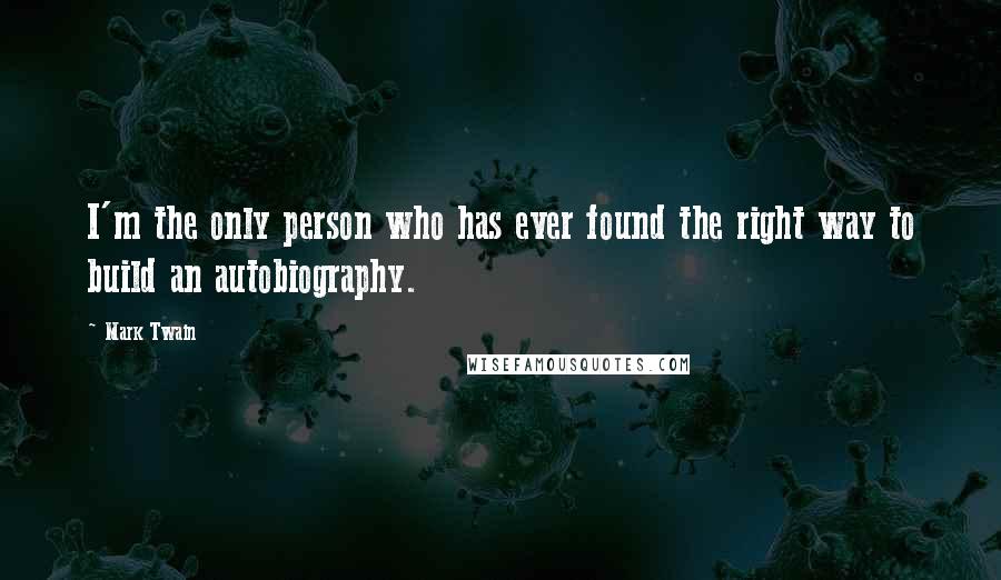 Mark Twain Quotes: I'm the only person who has ever found the right way to build an autobiography.