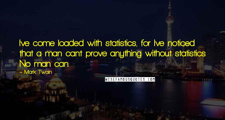 Mark Twain Quotes: I've come loaded with statistics, for I've noticed that a man can't prove anything without statistics. No man can.