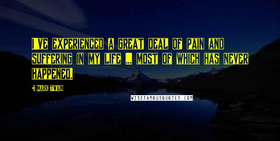 Mark Twain Quotes: I've experienced a great deal of pain and suffering in my life ... most of which has never happened.