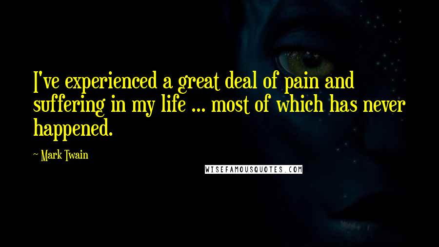 Mark Twain Quotes: I've experienced a great deal of pain and suffering in my life ... most of which has never happened.