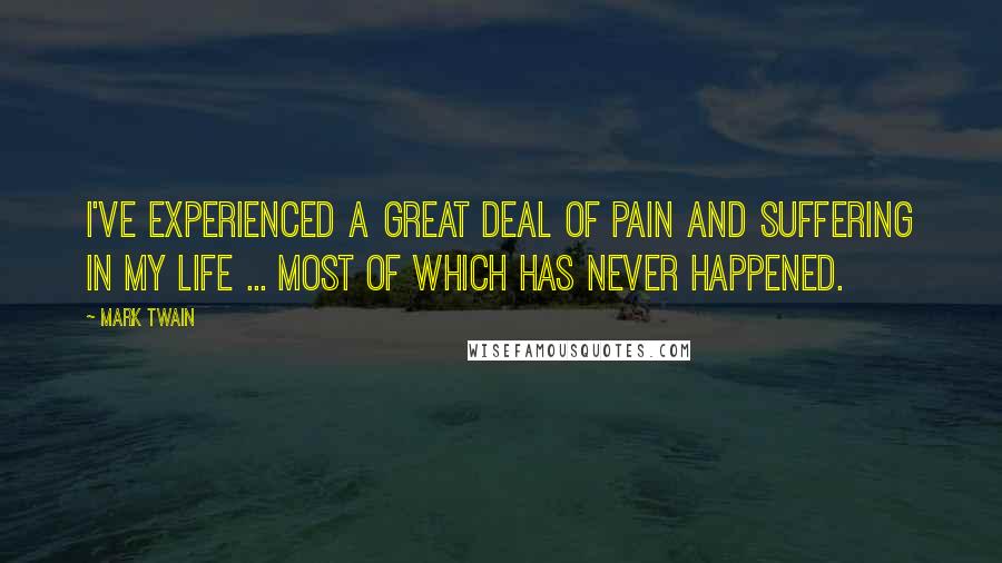 Mark Twain Quotes: I've experienced a great deal of pain and suffering in my life ... most of which has never happened.