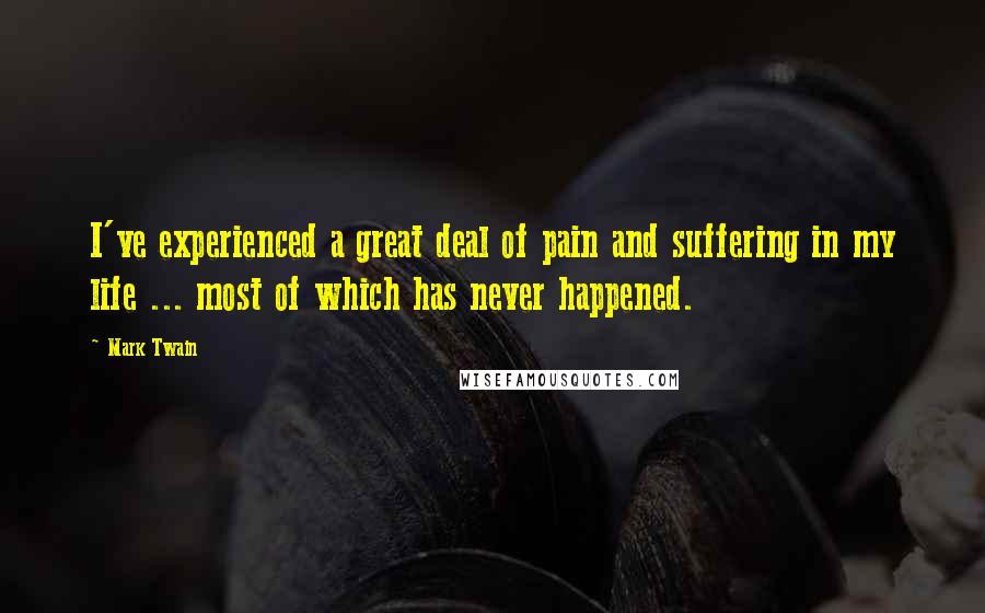 Mark Twain Quotes: I've experienced a great deal of pain and suffering in my life ... most of which has never happened.