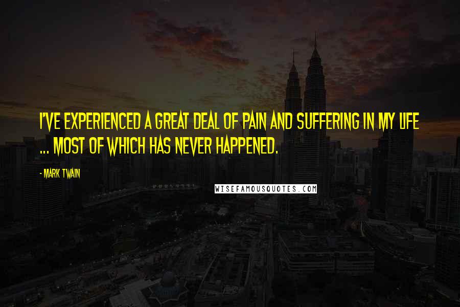 Mark Twain Quotes: I've experienced a great deal of pain and suffering in my life ... most of which has never happened.