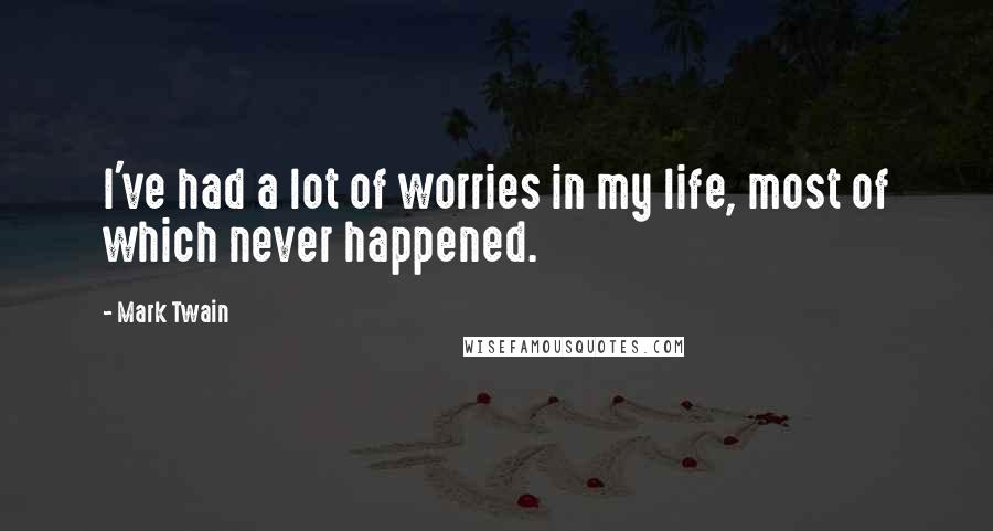 Mark Twain Quotes: I've had a lot of worries in my life, most of which never happened.