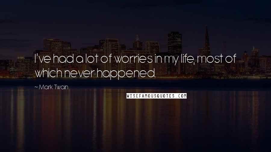 Mark Twain Quotes: I've had a lot of worries in my life, most of which never happened.