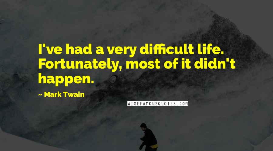 Mark Twain Quotes: I've had a very difficult life. Fortunately, most of it didn't happen.