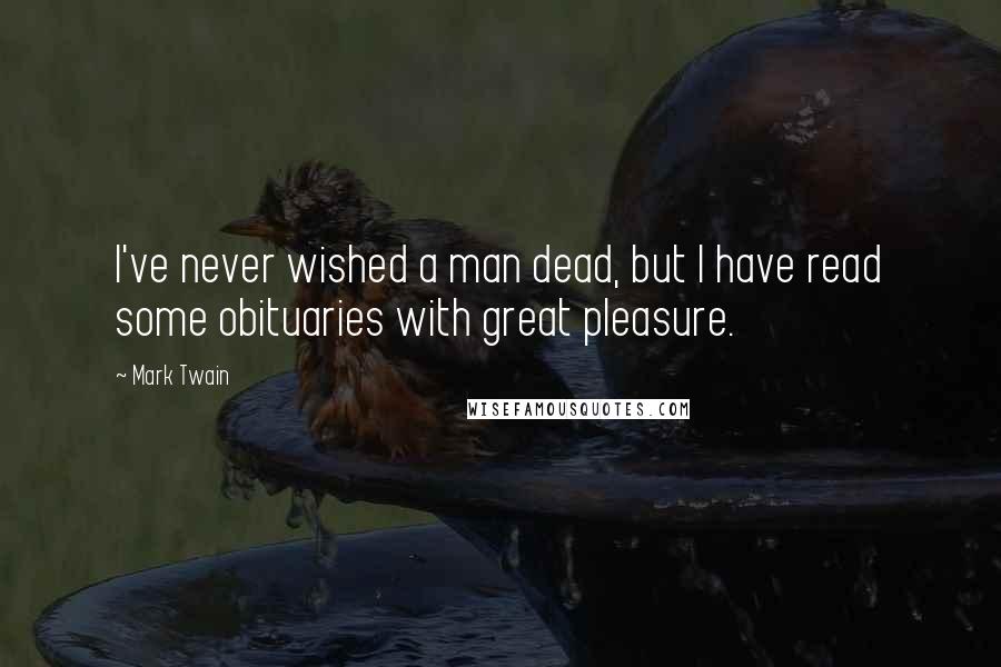 Mark Twain Quotes: I've never wished a man dead, but I have read some obituaries with great pleasure.