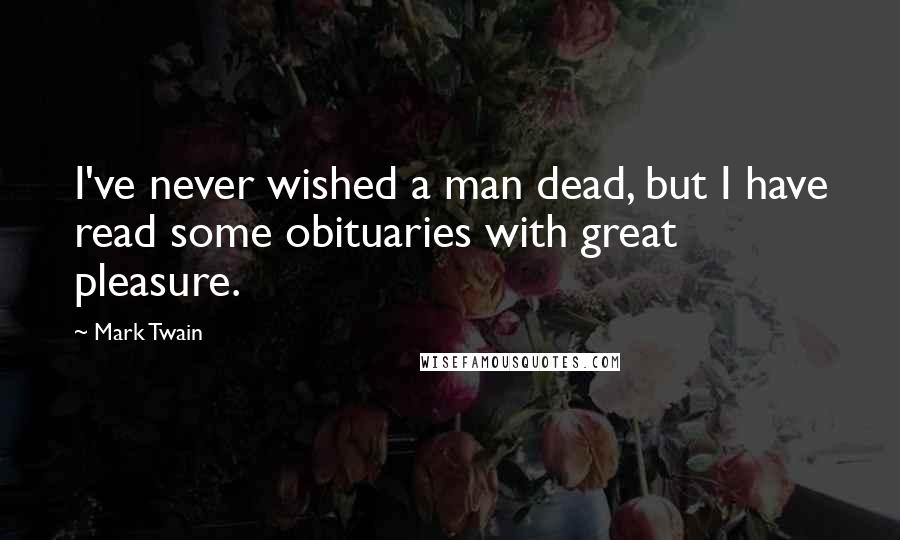 Mark Twain Quotes: I've never wished a man dead, but I have read some obituaries with great pleasure.