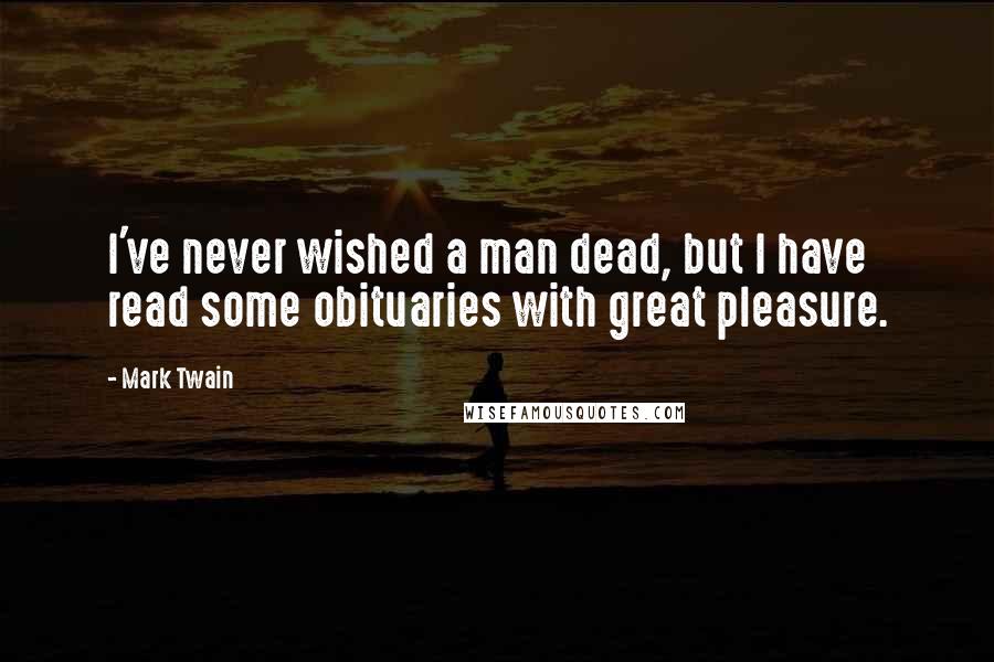 Mark Twain Quotes: I've never wished a man dead, but I have read some obituaries with great pleasure.