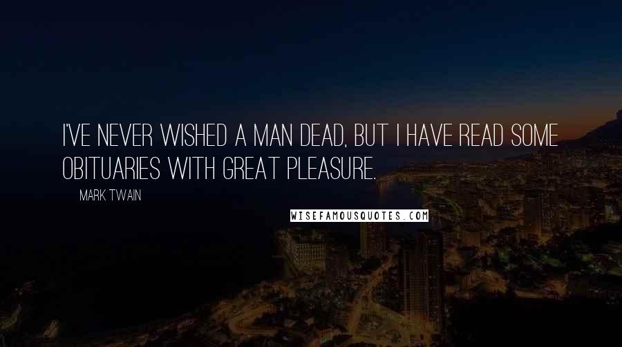 Mark Twain Quotes: I've never wished a man dead, but I have read some obituaries with great pleasure.