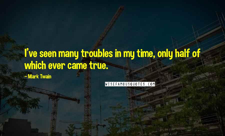 Mark Twain Quotes: I've seen many troubles in my time, only half of which ever came true.