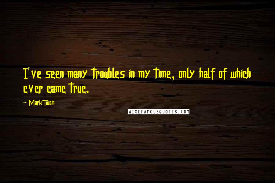 Mark Twain Quotes: I've seen many troubles in my time, only half of which ever came true.