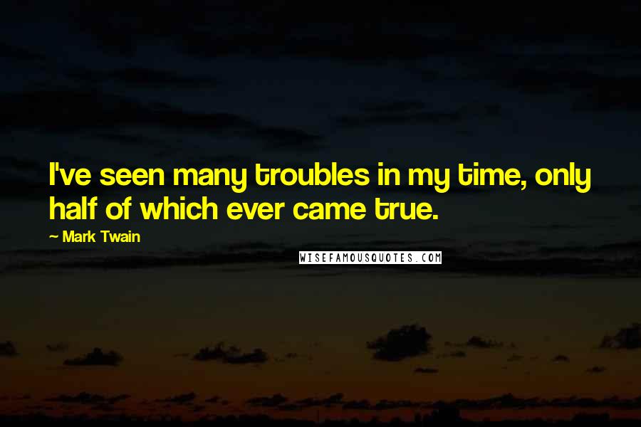 Mark Twain Quotes: I've seen many troubles in my time, only half of which ever came true.