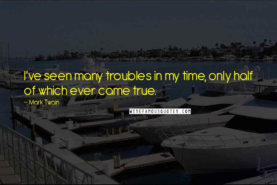 Mark Twain Quotes: I've seen many troubles in my time, only half of which ever came true.
