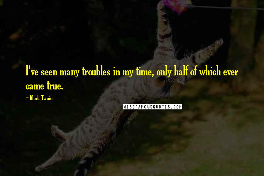 Mark Twain Quotes: I've seen many troubles in my time, only half of which ever came true.