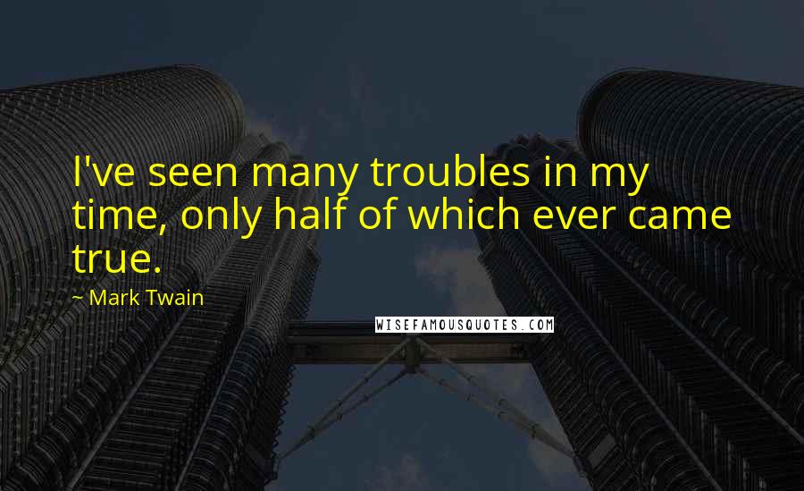 Mark Twain Quotes: I've seen many troubles in my time, only half of which ever came true.