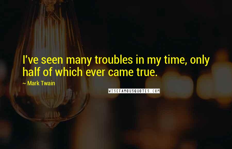Mark Twain Quotes: I've seen many troubles in my time, only half of which ever came true.