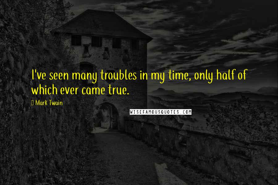 Mark Twain Quotes: I've seen many troubles in my time, only half of which ever came true.